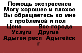 Помощь экстрасенса.Могу хорошее и плохое.Вы обращаетесь ко мне с проблемой и пол › Цена ­ 22 - Все города Услуги » Другие   . Адыгея респ.,Адыгейск г.